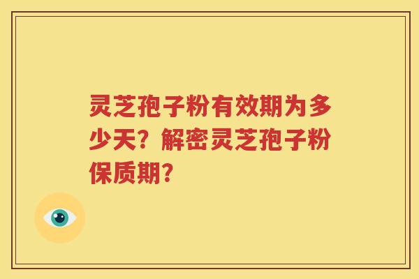 灵芝孢子粉有效期为多少天？解密灵芝孢子粉保质期？