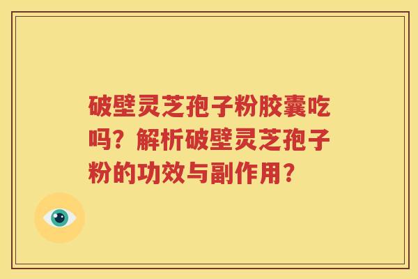 破壁灵芝孢子粉胶囊吃吗？解析破壁灵芝孢子粉的功效与副作用？