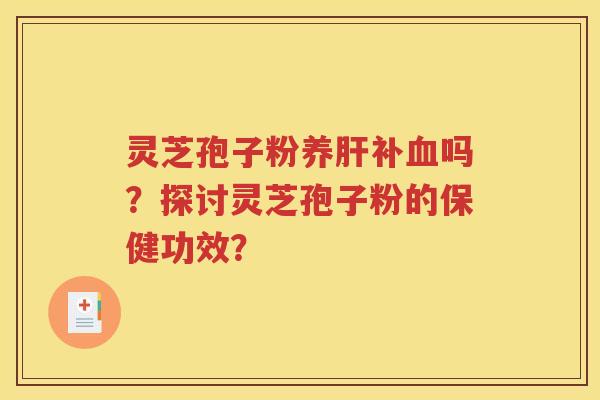 灵芝孢子粉养肝补血吗？探讨灵芝孢子粉的保健功效？