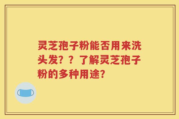 灵芝孢子粉能否用来洗头发？？了解灵芝孢子粉的多种用途？