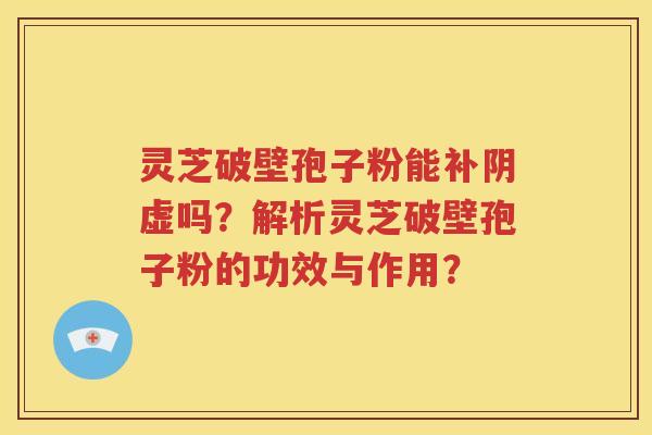 灵芝破壁孢子粉能补阴虚吗？解析灵芝破壁孢子粉的功效与作用？
