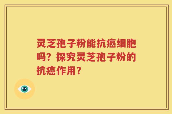 灵芝孢子粉能抗癌细胞吗？探究灵芝孢子粉的抗癌作用？