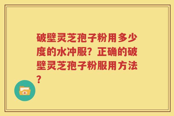 破壁灵芝孢子粉用多少度的水冲服？正确的破壁灵芝孢子粉服用方法？