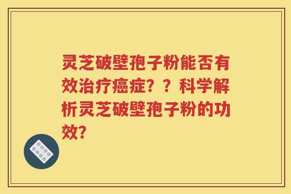 灵芝破壁孢子粉能否有效治疗癌症？？科学解析灵芝破壁孢子粉的功效？