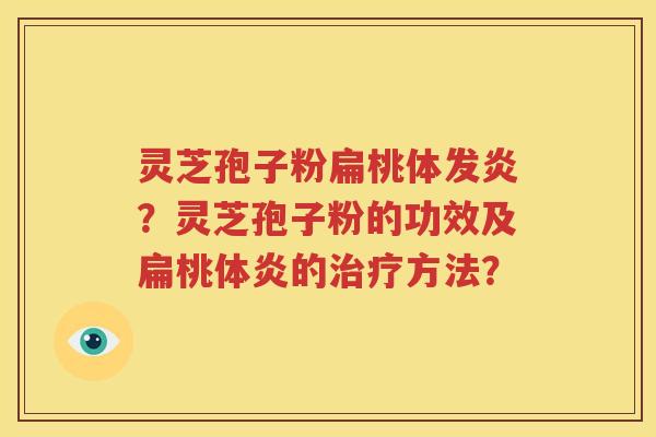 灵芝孢子粉扁桃体发炎？灵芝孢子粉的功效及扁桃体炎的治疗方法？