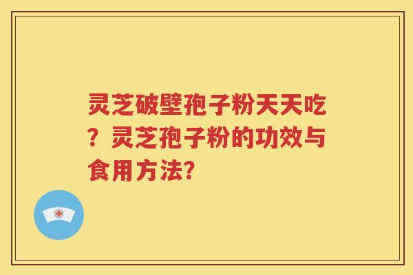 灵芝破壁孢子粉天天吃？灵芝孢子粉的功效与食用方法？