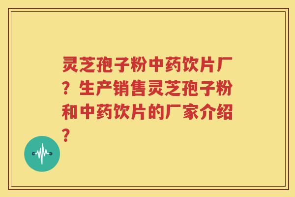 灵芝孢子粉中药饮片厂？生产销售灵芝孢子粉和中药饮片的厂家介绍？