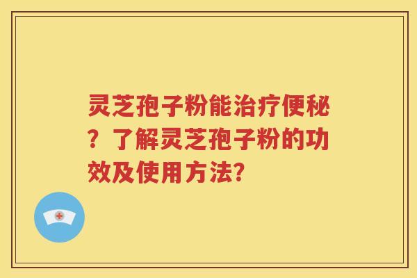 灵芝孢子粉能治疗便秘？了解灵芝孢子粉的功效及使用方法？