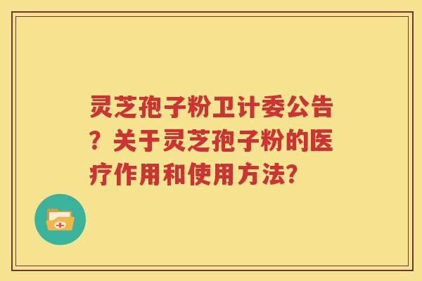 灵芝孢子粉卫计委公告？关于灵芝孢子粉的医疗作用和使用方法？