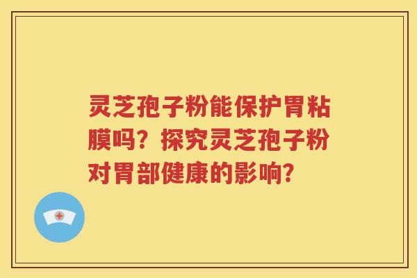 灵芝孢子粉能保护胃粘膜吗？探究灵芝孢子粉对胃部健康的影响？