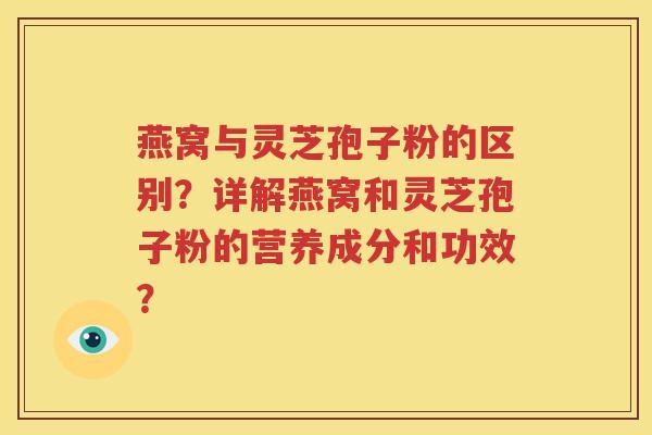 燕窝与灵芝孢子粉的区别？详解燕窝和灵芝孢子粉的营养成分和功效？