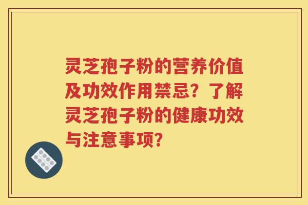 灵芝孢子粉的营养价值及功效作用禁忌？了解灵芝孢子粉的健康功效与注意事项？