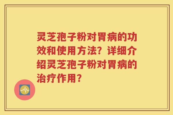 灵芝孢子粉对胃病的功效和使用方法？详细介绍灵芝孢子粉对胃病的治疗作用？