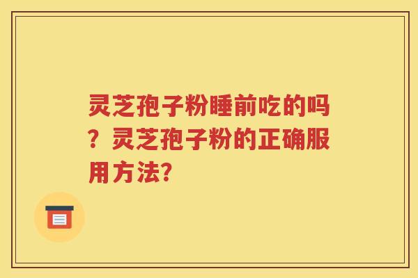 灵芝孢子粉睡前吃的吗？灵芝孢子粉的正确服用方法？