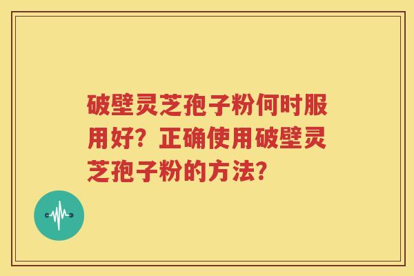 破壁灵芝孢子粉何时服用好？正确使用破壁灵芝孢子粉的方法？