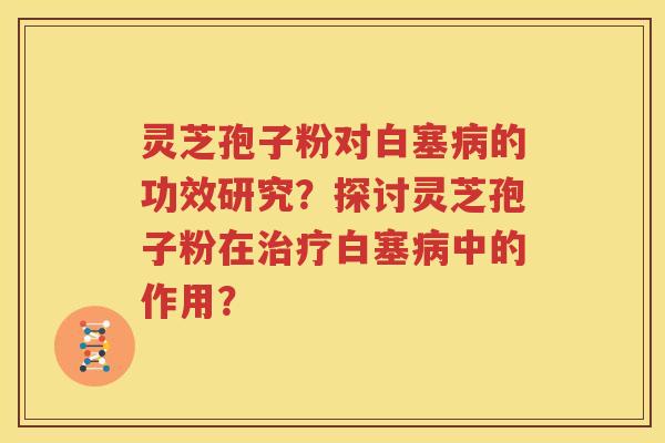 灵芝孢子粉对白塞病的功效研究？探讨灵芝孢子粉在治疗白塞病中的作用？