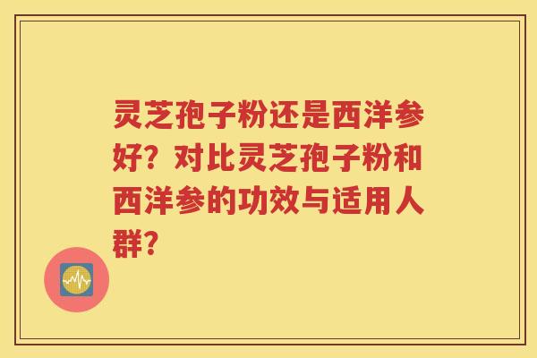 灵芝孢子粉还是西洋参好？对比灵芝孢子粉和西洋参的功效与适用人群？