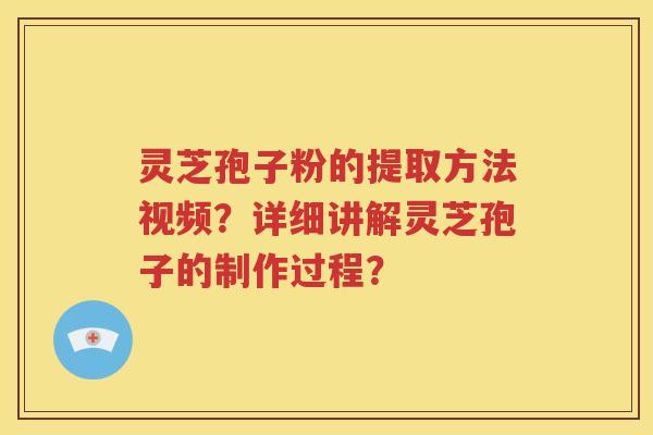 灵芝孢子粉的提取方法视频？详细讲解灵芝孢子的制作过程？