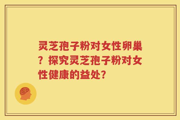 灵芝孢子粉对女性卵巢？探究灵芝孢子粉对女性健康的益处？
