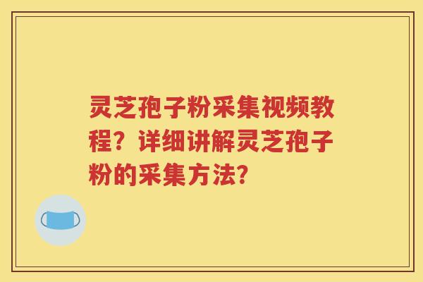 灵芝孢子粉采集视频教程？详细讲解灵芝孢子粉的采集方法？
