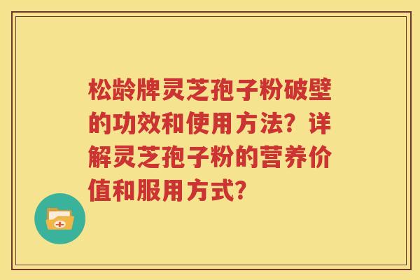 松龄牌灵芝孢子粉破壁的功效和使用方法？详解灵芝孢子粉的营养价值和服用方式？