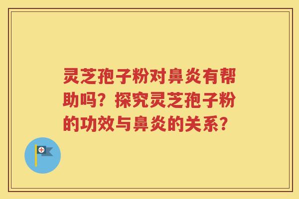 灵芝孢子粉对鼻炎有帮助吗？探究灵芝孢子粉的功效与鼻炎的关系？
