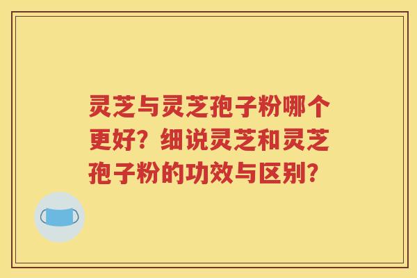 灵芝与灵芝孢子粉哪个更好？细说灵芝和灵芝孢子粉的功效与区别？