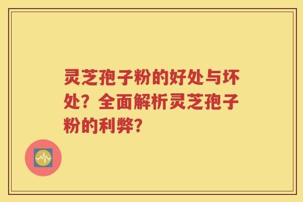 灵芝孢子粉的好处与坏处？全面解析灵芝孢子粉的利弊？