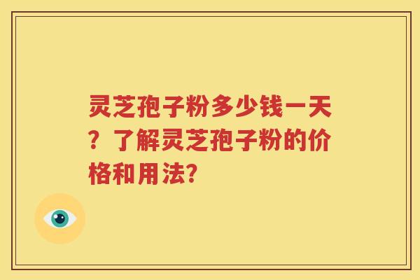灵芝孢子粉多少钱一天？了解灵芝孢子粉的价格和用法？