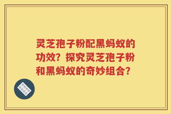 灵芝孢子粉配黑蚂蚁的功效？探究灵芝孢子粉和黑蚂蚁的奇妙组合？