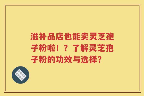 滋补品店也能卖灵芝孢子粉啦！？了解灵芝孢子粉的功效与选择？