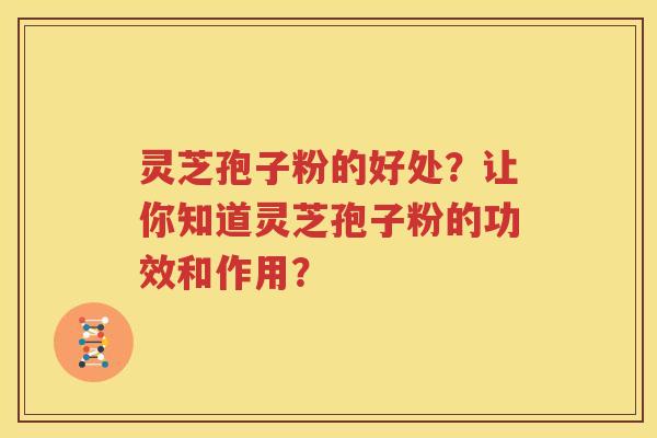 灵芝孢子粉的好处？让你知道灵芝孢子粉的功效和作用？