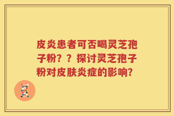 皮炎患者可否喝灵芝孢子粉？？探讨灵芝孢子粉对皮肤炎症的影响？