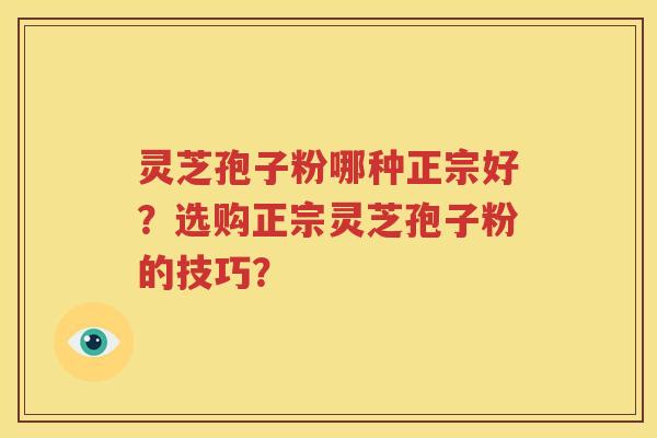 灵芝孢子粉哪种正宗好？选购正宗灵芝孢子粉的技巧？