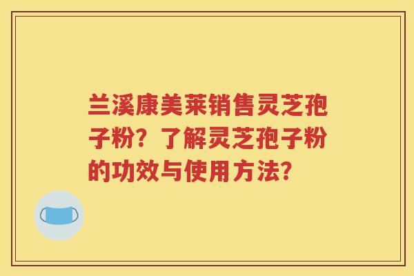 兰溪康美莱销售灵芝孢子粉？了解灵芝孢子粉的功效与使用方法？