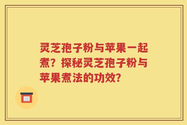 灵芝孢子粉与苹果一起煮？探秘灵芝孢子粉与苹果煮法的功效？