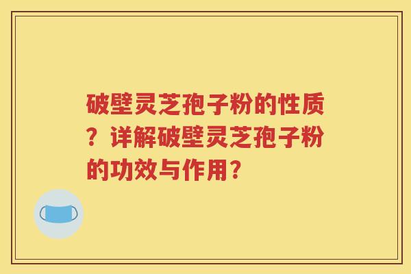 破壁灵芝孢子粉的性质？详解破壁灵芝孢子粉的功效与作用？