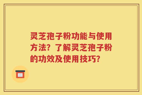 灵芝孢子粉功能与使用方法？了解灵芝孢子粉的功效及使用技巧？