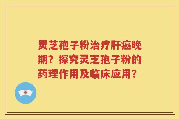 灵芝孢子粉治疗肝癌晚期？探究灵芝孢子粉的药理作用及临床应用？