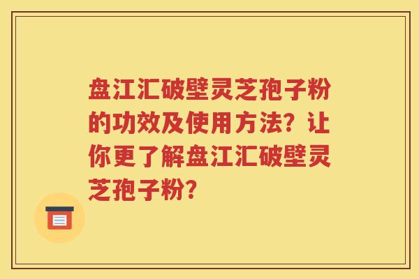 盘江汇破壁灵芝孢子粉的功效及使用方法？让你更了解盘江汇破壁灵芝孢子粉？