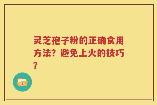 灵芝孢子粉的正确食用方法？避免上火的技巧？