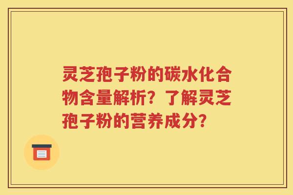 灵芝孢子粉的碳水化合物含量解析？了解灵芝孢子粉的营养成分？