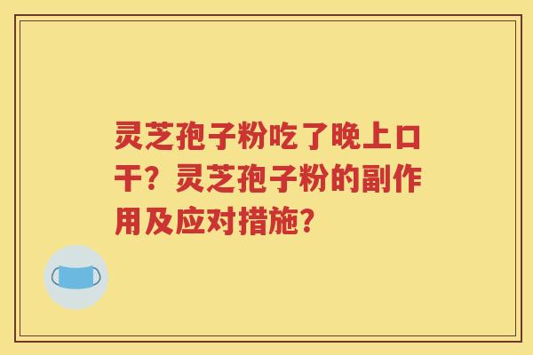 灵芝孢子粉吃了晚上口干？灵芝孢子粉的副作用及应对措施？