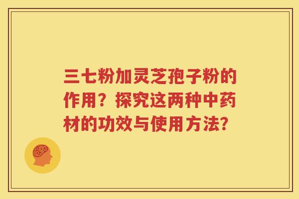 三七粉加灵芝孢子粉的作用？探究这两种中药材的功效与使用方法？