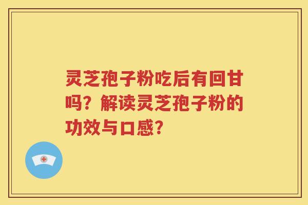 灵芝孢子粉吃后有回甘吗？解读灵芝孢子粉的功效与口感？