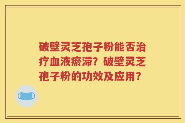 破壁灵芝孢子粉能否治疗血液瘀滞？破壁灵芝孢子粉的功效及应用？