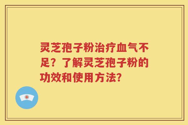 灵芝孢子粉治疗血气不足？了解灵芝孢子粉的功效和使用方法？