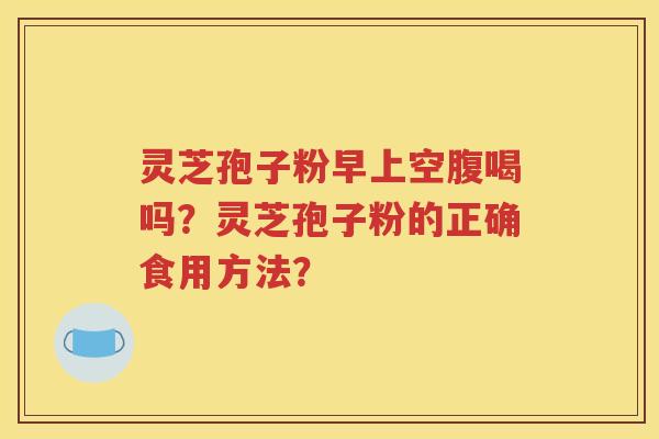 灵芝孢子粉早上空腹喝吗？灵芝孢子粉的正确食用方法？