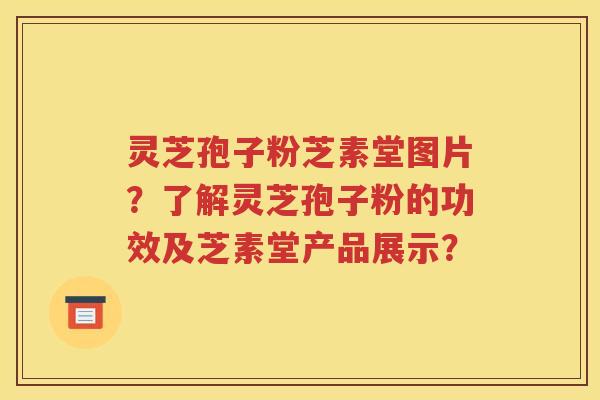 灵芝孢子粉芝素堂图片？了解灵芝孢子粉的功效及芝素堂产品展示？