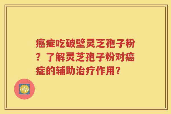 癌症吃破壁灵芝孢子粉？了解灵芝孢子粉对癌症的辅助治疗作用？